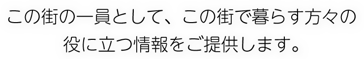 この街の一員として、この街で暮らす方々の役に立つ情報をご提供します。